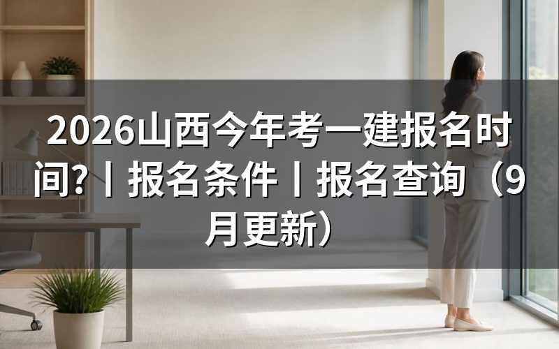 山西今年一建报名时间,看报名表日期
