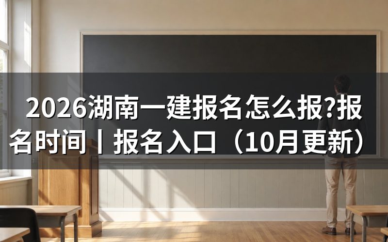 湖南一建报名时间和考试时间，看清信息页日期