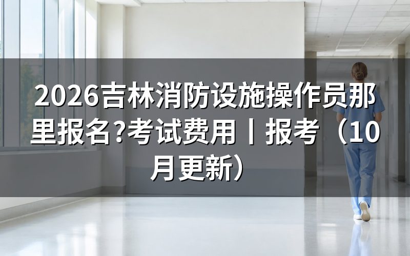 吉林消防设施操作员考试报名,报名表从哪里提交
