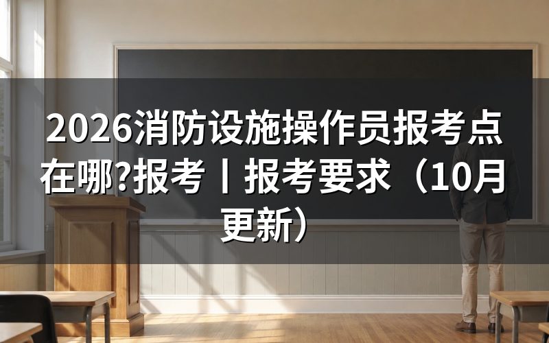 消防设施操作员报考,入口和报考点怎么找