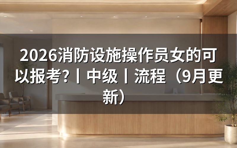 消防设施操作员报考,女性填写报名表没有性别门槛