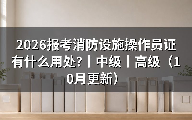 消防设施操作员证有什么用,查看证书等级