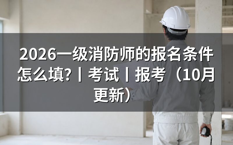 一级消防师报名条件,先核对报考条件专栏