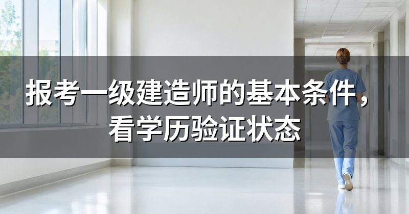 报考一级建造师的基本条件，看学历验证状态