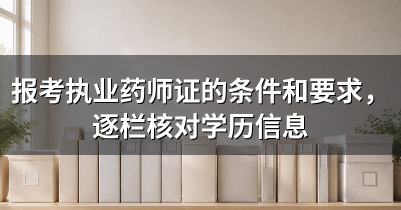 报考执业药师证的条件和要求,逐栏核对学历信息