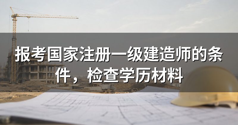 报考国家注册一级建造师的条件,检查学历材料