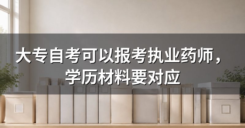 大专自考可以报考执业药师，学历材料要对应