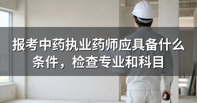 报考中药执业药师应具备什么条件,检查专业和科目