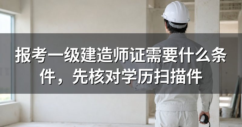 报考一级建造师证需要什么条件,先核对学历扫描件