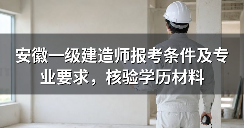 安徽一级建造师报考条件及专业要求，核验学历材料