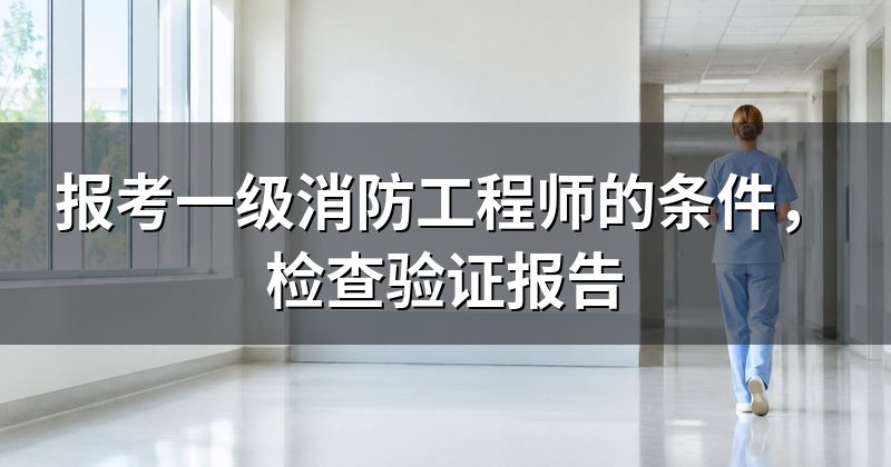 报考一级消防工程师的条件，检查验证报告