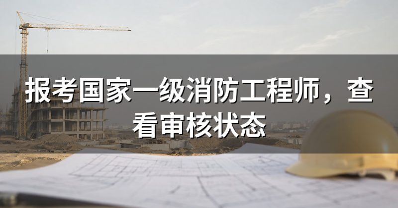 报考国家一级消防工程师，查看审核状态
