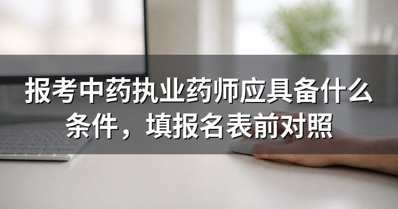 报考中药执业药师应具备什么条件，填报名表前对照