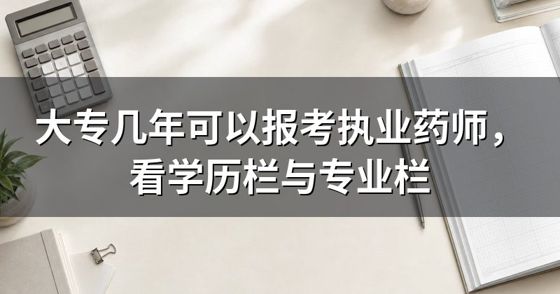 大专几年可以报考执业药师,看学历栏与专业栏