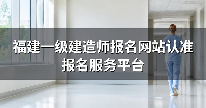 福建一级建造师报名网站认准报名服务平台