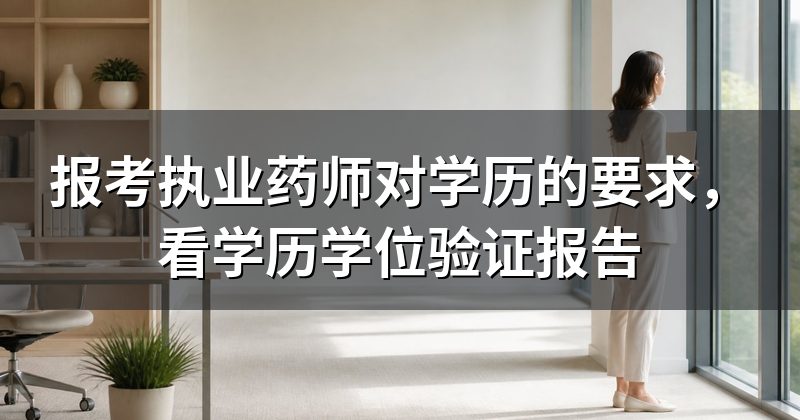 报考执业药师对学历的要求,看学历学位验证报告