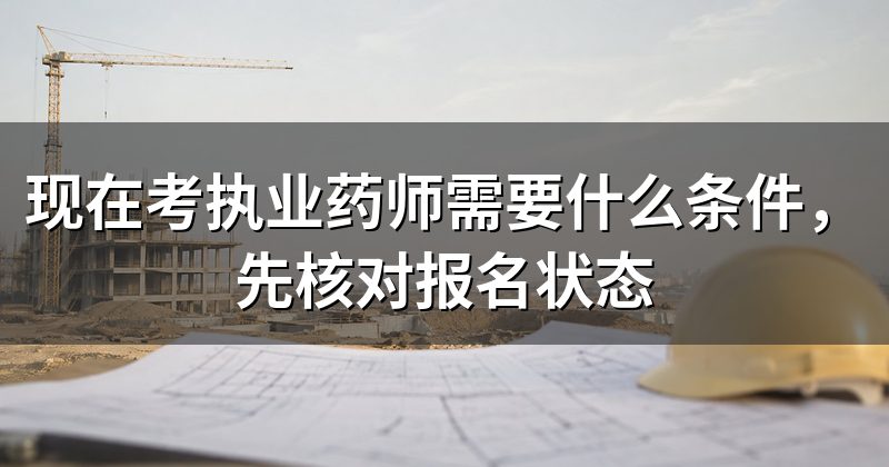 现在考执业药师需要什么条件,先核对报名状态