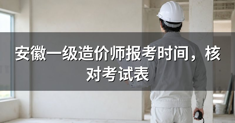 安徽一级造价师报考时间,核对考试表
