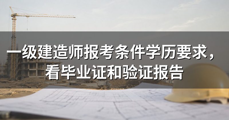 一级建造师报考条件学历要求,看毕业证和验证报告