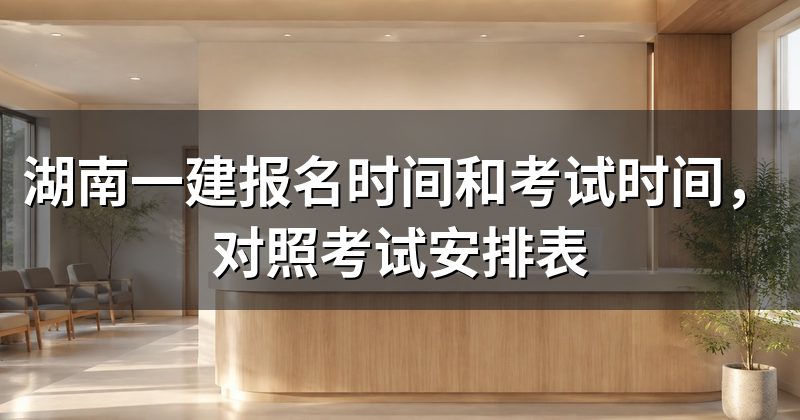 湖南一建报名时间和考试时间,对照考试安排表
