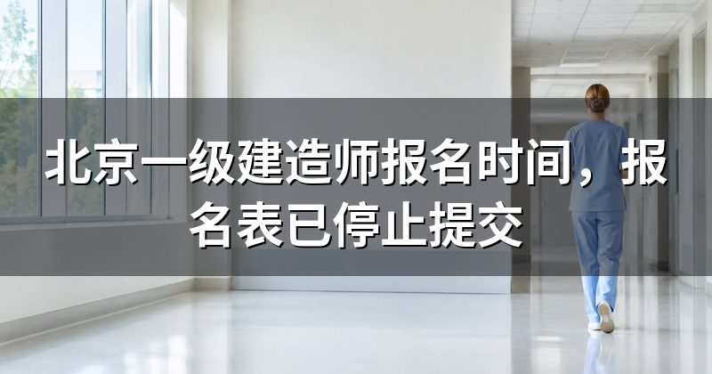 北京一级建造师报名时间,报名表已停止提交