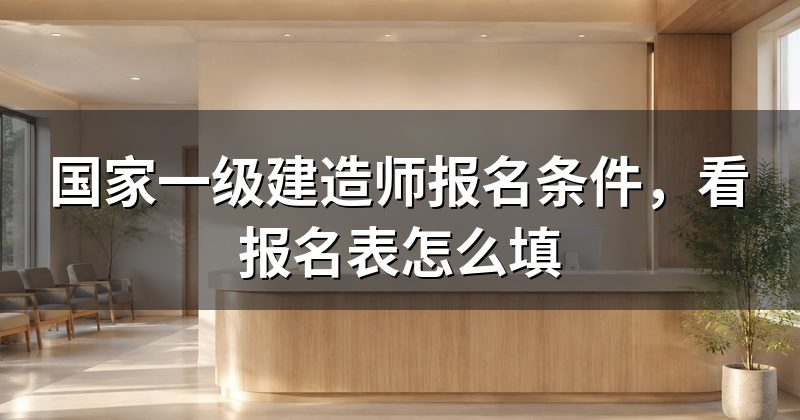 国家一级建造师报名条件,看报名表怎么填