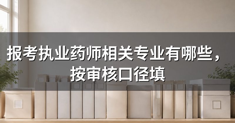 报考执业药师相关专业有哪些,按审核口径填