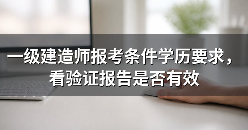 一级建造师报考条件学历要求，看验证报告是否有效