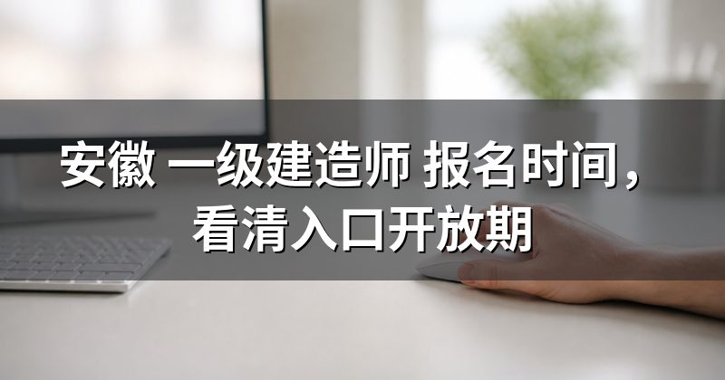 安徽 一级建造师 报名时间,看清入口开放期
