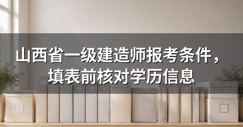 山西省一级建造师报考条件,填表前核对学历信息
