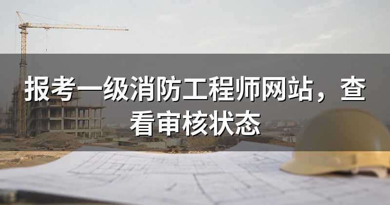 报考一级消防工程师网站，查看审核状态