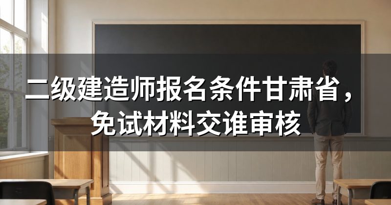 二级建造师报名条件甘肃省,免试材料交谁审核