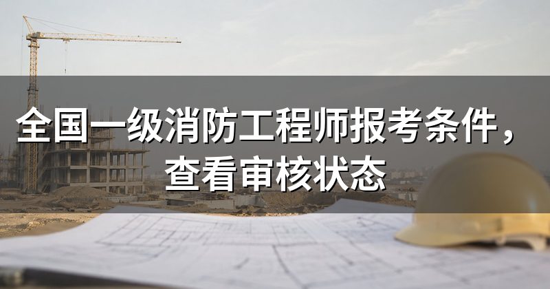 全国一级消防工程师报考条件,查看审核状态