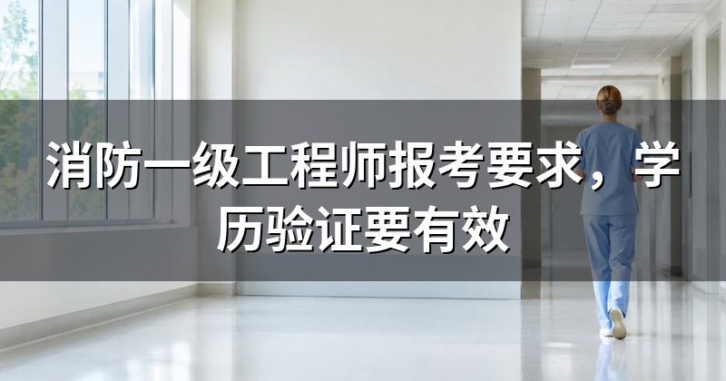 消防一级工程师报考要求,学历验证要有效