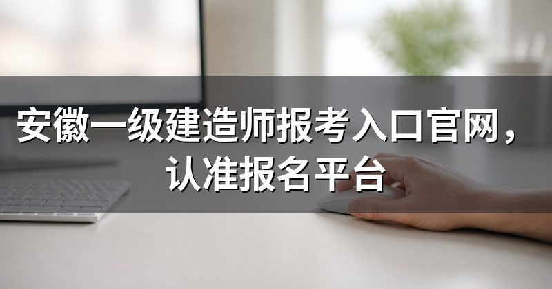 安徽一级建造师报考入口官网,认准报名平台