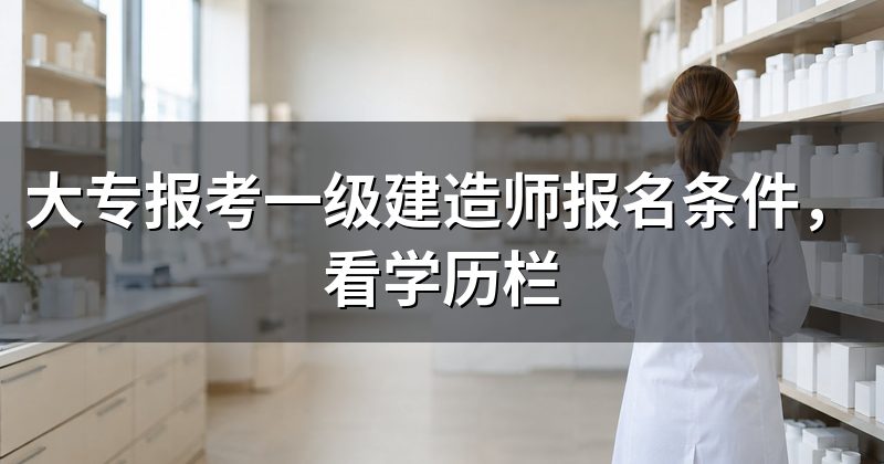 大专报考一级建造师报名条件,看学历栏