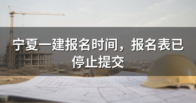 宁夏一建报名时间,报名表已停止提交