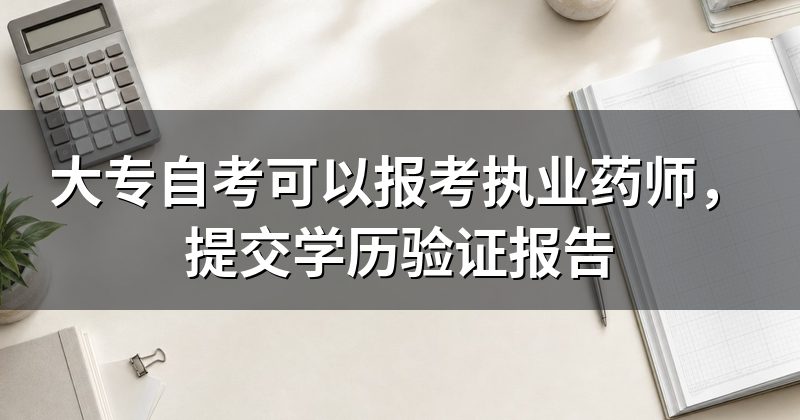 大专自考可以报考执业药师，提交学历验证报告