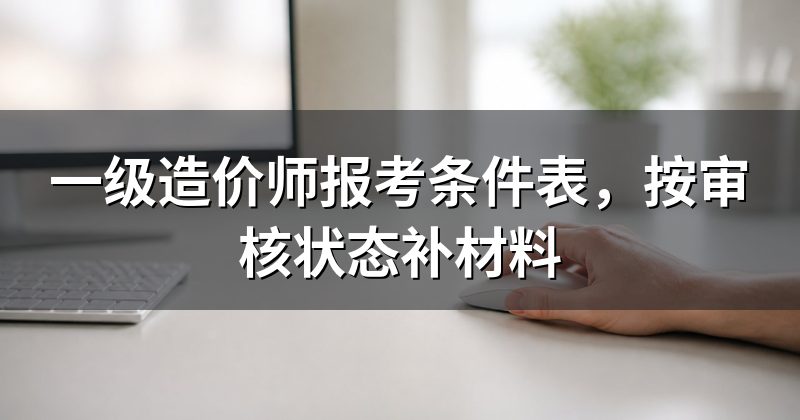 一级造价师报考条件表,按审核状态补材料