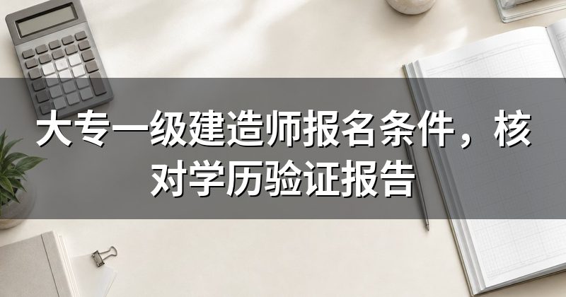 大专一级建造师报名条件,核对学历验证报告