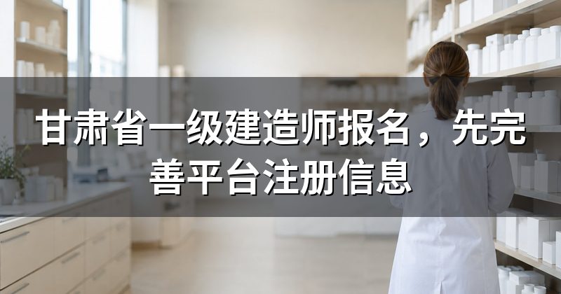甘肃省一级建造师报名,先完善平台注册信息