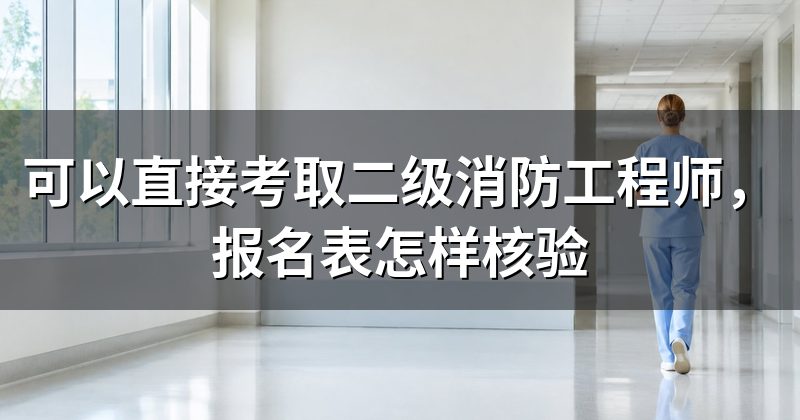 可以直接考取二级消防工程师,报名表怎样核验