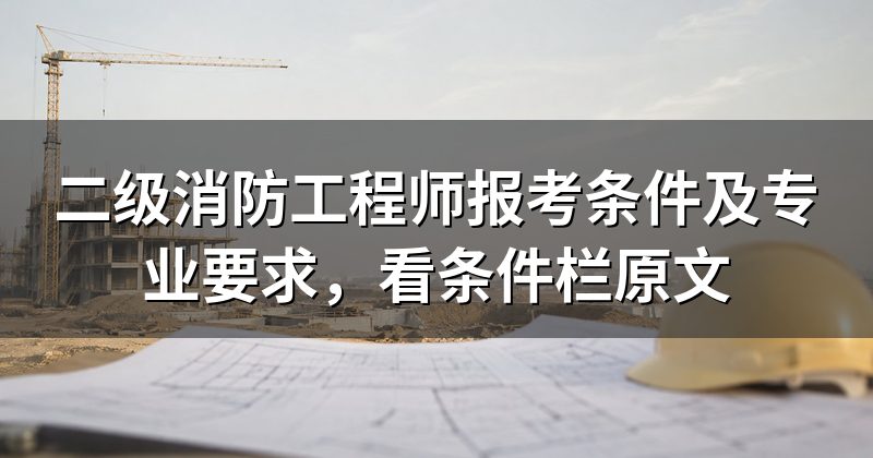 二级消防工程师报考条件及专业要求,看条件栏原文