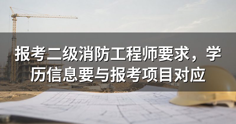 报考二级消防工程师要求,学历信息要与报考项目对应