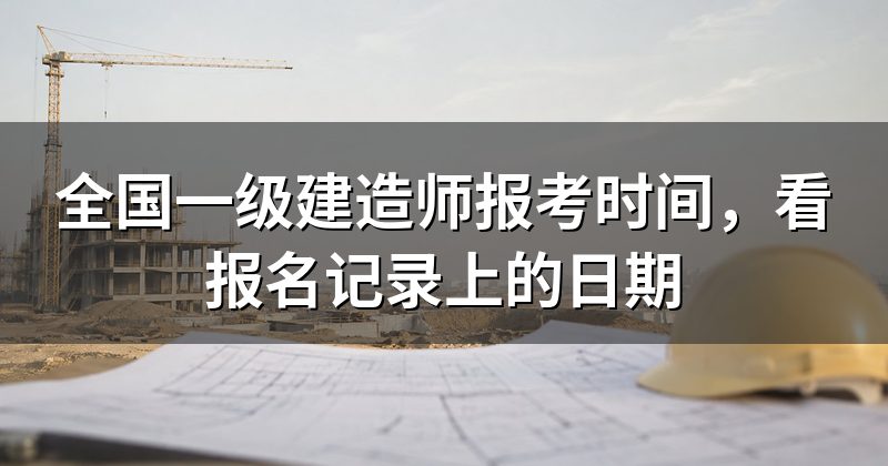 全国一级建造师报考时间,看报名记录上的日期