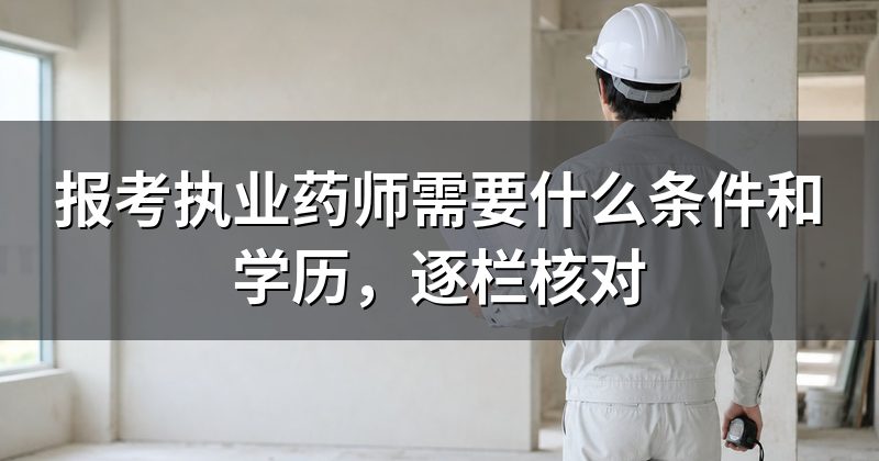 报考执业药师需要什么条件和学历，逐栏核对