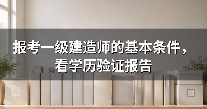 报考一级建造师的基本条件,看学历验证报告
