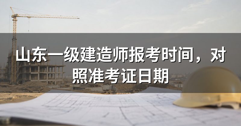 山东一级建造师报考时间,对照准考证日期