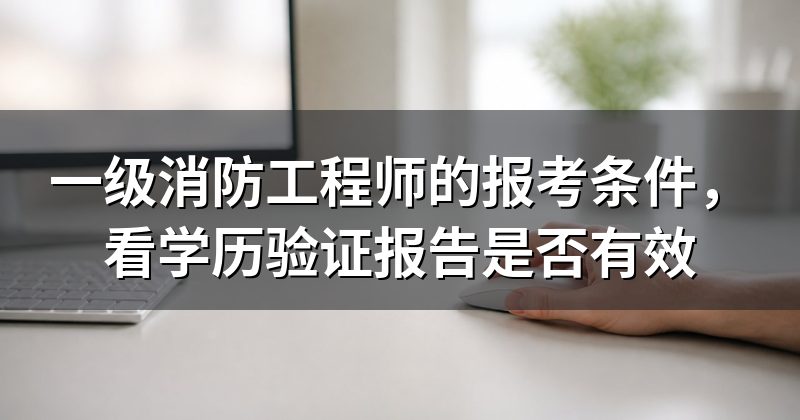 一级消防工程师的报考条件,看学历验证报告是否有效
