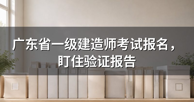 广东省一级建造师考试报名，盯住验证报告